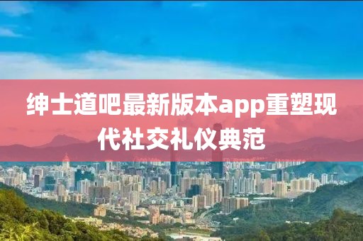 紳士道吧最新版本app重塑現(xiàn)代社交禮儀典范
