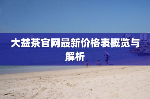 大益茶官網(wǎng)最新價格表概覽與解析