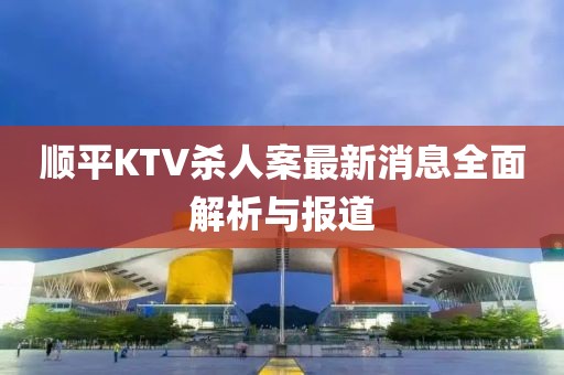 順平KTV殺人案最新消息全面解析與報(bào)道