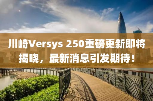 川崎Versys 250重磅更新即將揭曉，最新消息引發(fā)期待！
