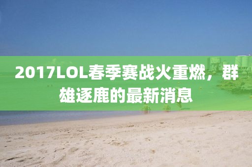 2017LOL春季賽戰(zhàn)火重燃，群雄逐鹿的最新消息