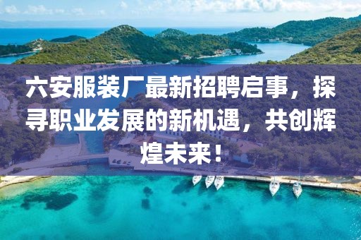 六安服裝廠最新招聘啟事，探尋職業(yè)發(fā)展的新機遇，共創(chuàng)輝煌未來！