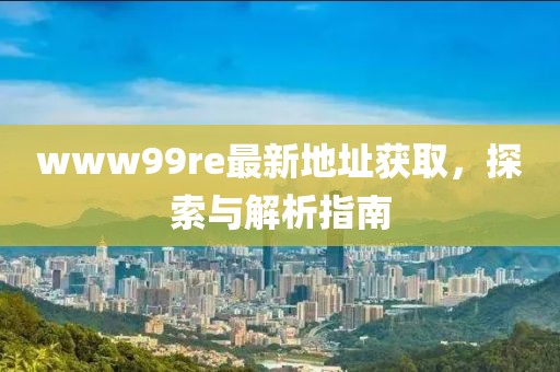 www99re最新地址獲取，探索與解析指南