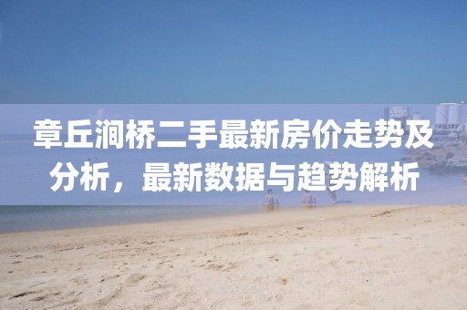 章丘澗橋二手最新房?jī)r(jià)走勢(shì)及分析，最新數(shù)據(jù)與趨勢(shì)解析
