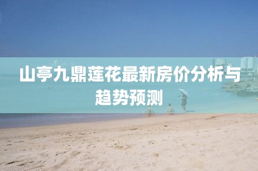 山亭九鼎蓮花最新房?jī)r(jià)分析與趨勢(shì)預(yù)測(cè)