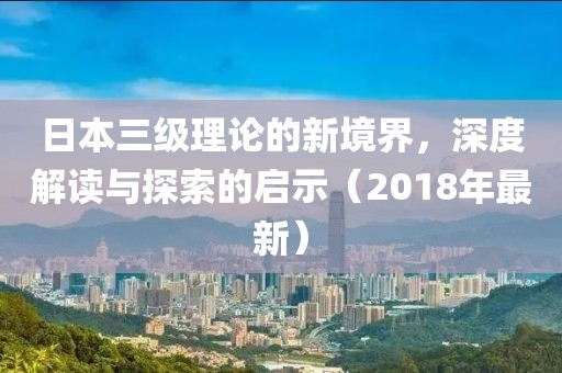 日本三級(jí)理論的新境界，深度解讀與探索的啟示（2018年最新）