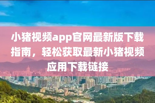 小豬視頻app官網(wǎng)最新版下載指南，輕松獲取最新小豬視頻應(yīng)用下載鏈接