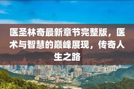 醫(yī)圣林奇最新章節(jié)完整版，醫(yī)術(shù)與智慧的巔峰展現(xiàn)，傳奇人生之路