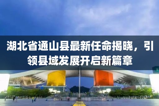 湖北省通山縣最新任命揭曉，引領(lǐng)縣域發(fā)展開啟新篇章
