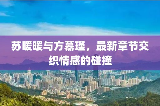 蘇暖暖與方慕瑾，最新章節(jié)交織情感的碰撞