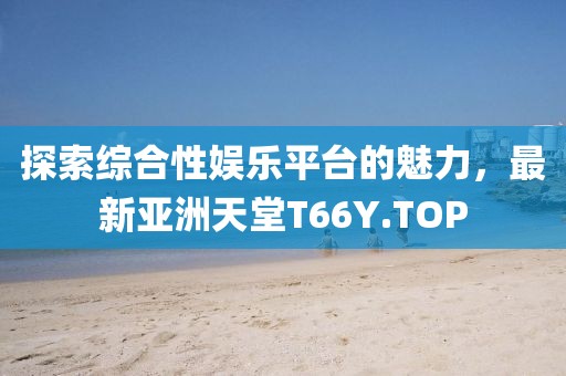 探索綜合性?shī)蕵?lè)平臺(tái)的魅力，最新亞洲天堂T66Y.TOP