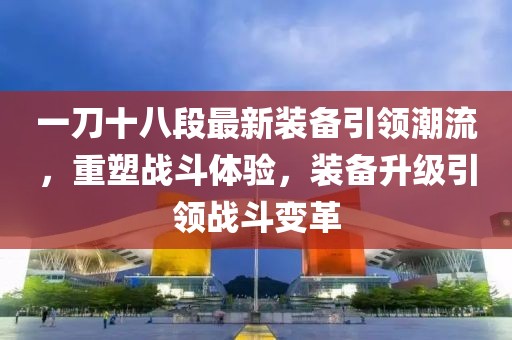 一刀十八段最新裝備引領(lǐng)潮流，重塑戰(zhàn)斗體驗(yàn)，裝備升級(jí)引領(lǐng)戰(zhàn)斗變革