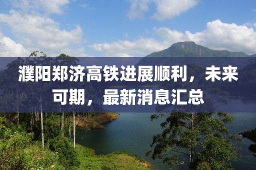 濮陽(yáng)鄭濟(jì)高鐵進(jìn)展順利，未來(lái)可期，最新消息匯總