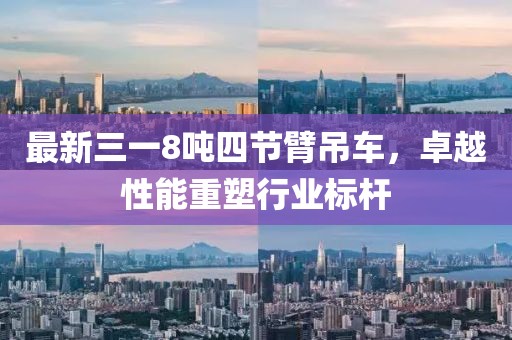 最新三一8噸四節(jié)臂吊車，卓越性能重塑行業(yè)標(biāo)桿