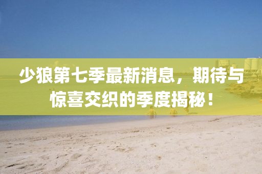 少狼第七季最新消息，期待與驚喜交織的季度揭秘！