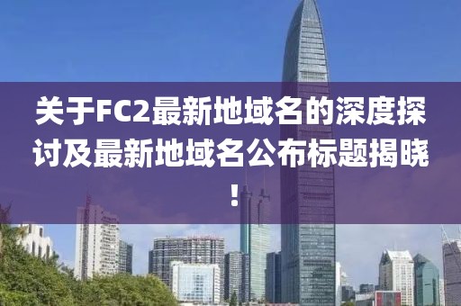 關(guān)于FC2最新地域名的深度探討及最新地域名公布標(biāo)題揭曉！
