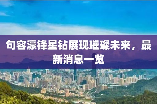 句容濠鋒星鉆展現(xiàn)璀璨未來，最新消息一覽