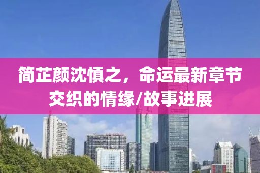 簡(jiǎn)芷顏沈慎之，命運(yùn)最新章節(jié)交織的情緣/故事進(jìn)展