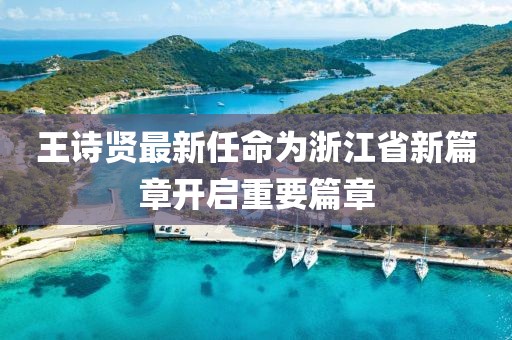 王詩賢最新任命為浙江省新篇章開啟重要篇章