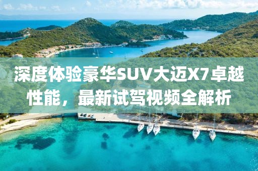 深度體驗(yàn)豪華SUV大邁X7卓越性能，最新試駕視頻全解析