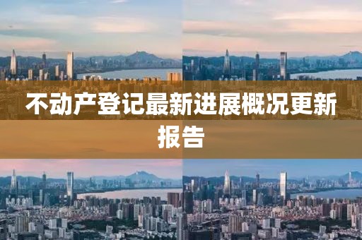 不動產(chǎn)登記最新進展概況更新報告