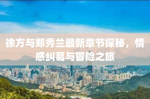 徐方與鄭秀蘭最新章節(jié)探秘，情感糾葛與冒險之旅