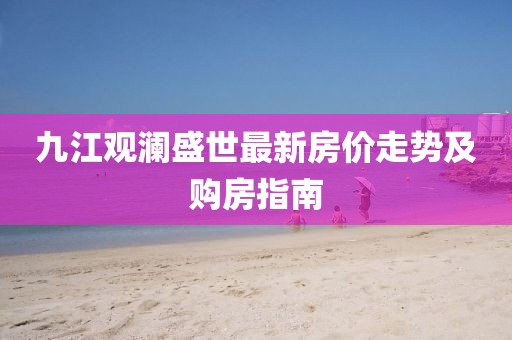 九江觀瀾盛世最新房價(jià)走勢及購房指南