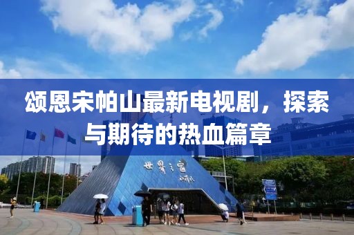 頌恩宋帕山最新電視劇，探索與期待的熱血篇章