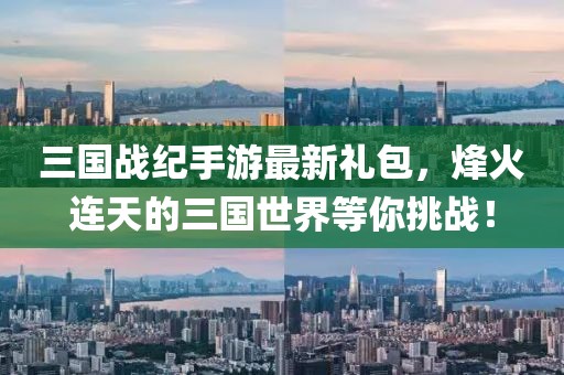 三國(guó)戰(zhàn)紀(jì)手游最新禮包，烽火連天的三國(guó)世界等你挑戰(zhàn)！