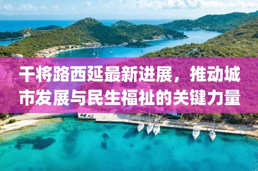 干將路西延最新進(jìn)展，推動(dòng)城市發(fā)展與民生福祉的關(guān)鍵力量