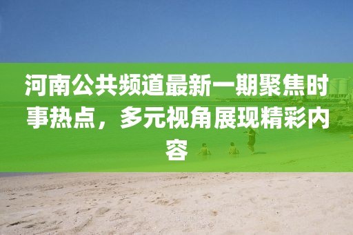 河南公共頻道最新一期聚焦時事熱點，多元視角展現(xiàn)精彩內(nèi)容