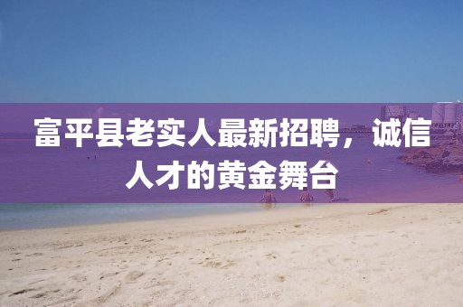 富平縣老實(shí)人最新招聘，誠(chéng)信人才的黃金舞臺(tái)