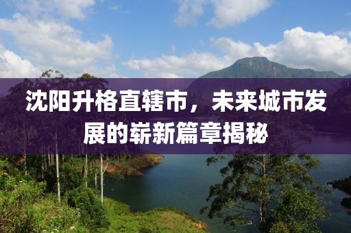 沈陽升格直轄市，未來城市發(fā)展的嶄新篇章揭秘