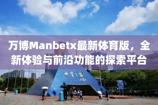 萬(wàn)博Manbetx最新體育版，全新體驗(yàn)與前沿功能的探索平臺(tái)