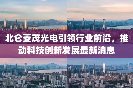 北侖菱茂光電引領(lǐng)行業(yè)前沿，推動科技創(chuàng)新發(fā)展最新消息