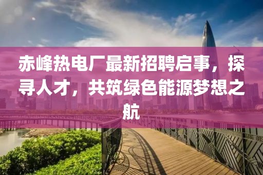 赤峰熱電廠最新招聘啟事，探尋人才，共筑綠色能源夢想之航