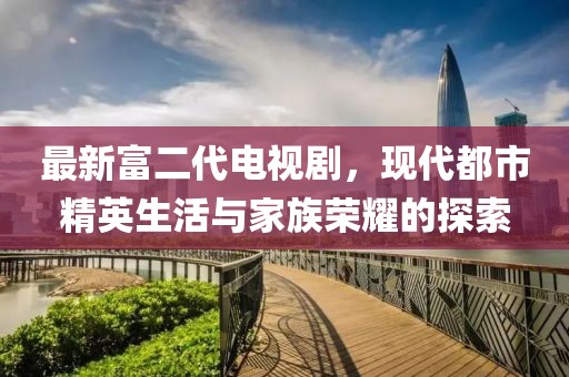 最新富二代電視劇，現(xiàn)代都市精英生活與家族榮耀的探索