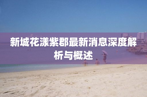 新城花漾紫郡最新消息深度解析與概述