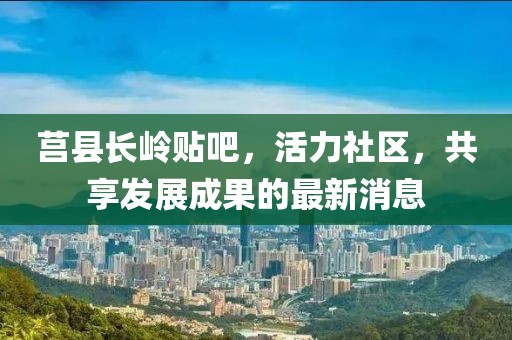 莒縣長(zhǎng)嶺貼吧，活力社區(qū)，共享發(fā)展成果的最新消息