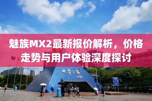 魅族MX2最新報(bào)價(jià)解析，價(jià)格走勢(shì)與用戶體驗(yàn)深度探討