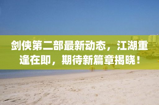 劍俠第二部最新動態(tài)，江湖重逢在即，期待新篇章揭曉！