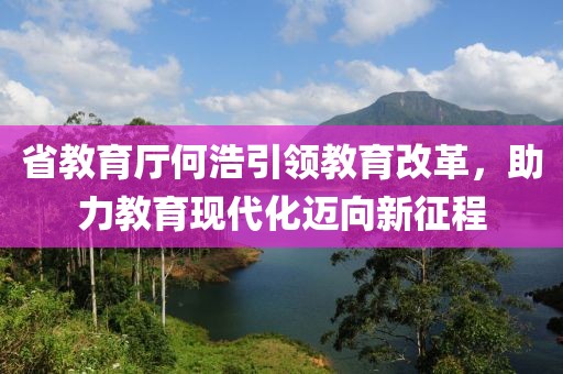 省教育廳何浩引領(lǐng)教育改革，助力教育現(xiàn)代化邁向新征程