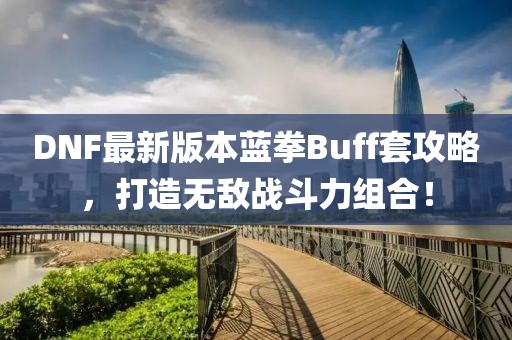 DNF最新版本藍(lán)拳Buff套攻略，打造無敵戰(zhàn)斗力組合！