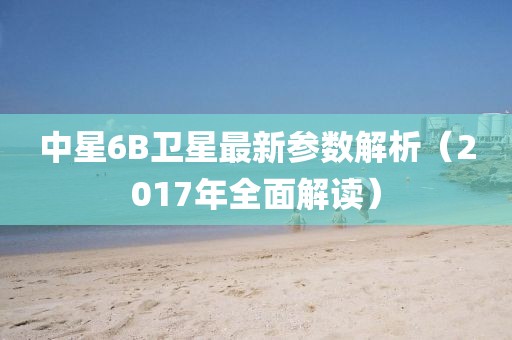 中星6B衛(wèi)星最新參數(shù)解析（2017年全面解讀）