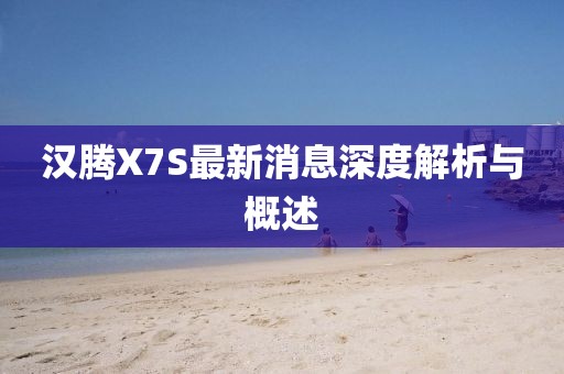 漢騰X7S最新消息深度解析與概述