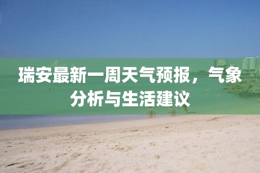 瑞安最新一周天氣預報，氣象分析與生活建議