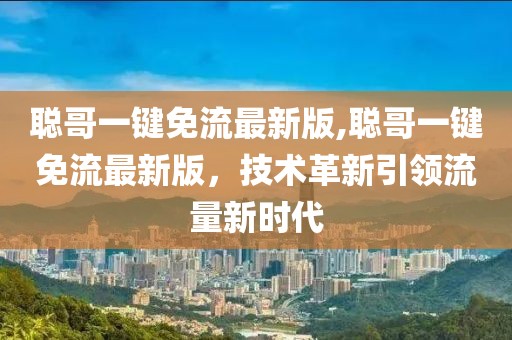 聰哥一鍵免流最新版,聰哥一鍵免流最新版，技術(shù)革新引領(lǐng)流量新時代