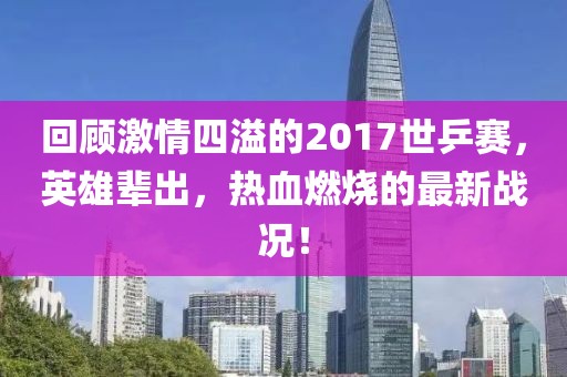 回顧激情四溢的2017世乒賽，英雄輩出，熱血燃燒的最新戰(zhàn)況！