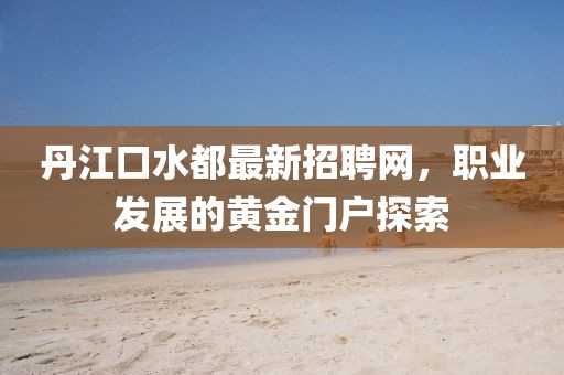 丹江口水都最新招聘網(wǎng)，職業(yè)發(fā)展的黃金門戶探索