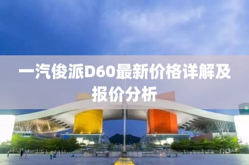 一汽俊派D60最新價格詳解及報價分析
